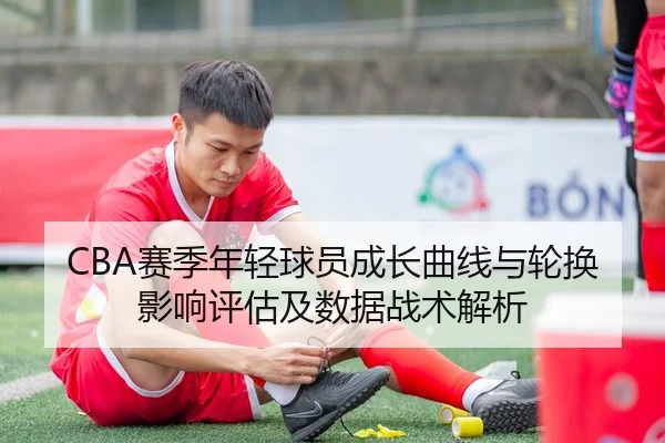 CBA赛季年轻球员成长曲线与轮换影响评估及数据战术解析